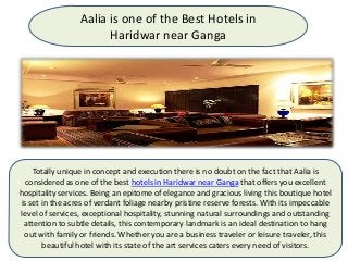 Aalia is one of the Best Hotels in
Haridwar near Ganga
Totally unique in concept and execution there is no doubt on the fact that Aalia is
considered as one of the best hotels in Haridwar near Ganga that offers you excellent
hospitality services. Being an epitome of elegance and gracious living this boutique hotel
is set in the acres of verdant foliage nearby pristine reserve forests. With its impeccable
level of services, exceptional hospitality, stunning natural surroundings and outstanding
attention to subtle details, this contemporary landmark is an ideal destination to hang
out with family or friends. Whether you are a business traveler or leisure traveler, this
beautiful hotel with its state of the art services caters every need of visitors.
 