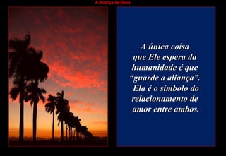 A Aliança de Deus
A única coisaA única coisa
que Ele espera daque Ele espera da
humanidade é quehumanidade é que
““guarde a aliança”.guarde a aliança”.
Ela é o símbolo doEla é o símbolo do
relacionamento derelacionamento de
amor entre ambos.amor entre ambos.
 