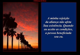 A Aliança de Deus
A minha rejeiçãoA minha rejeição
da aliança não afetada aliança não afeta
Sua existência. QuandoSua existência. Quando
eu aceito as condições,eu aceito as condições,
a pessoa beneficiadaa pessoa beneficiada
sou eu.sou eu.
 