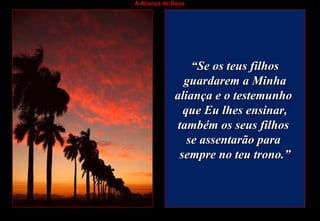 A Aliança de Deus
““Se os teus filhosSe os teus filhos
guardarem a Minhaguardarem a Minha
aliança e o testemunhoaliança e o testemunho
que Eu lhes ensinar,que Eu lhes ensinar,
também os seus filhostambém os seus filhos
se assentarão parase assentarão para
sempre no teu trono.”sempre no teu trono.”
 