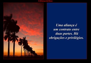 A Aliança de Deus
Uma aliança éUma aliança é
um contrato entreum contrato entre
duas partes. Háduas partes. Há
obrigações e privilégios.obrigações e privilégios.
 