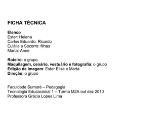 FICHA TÉCNICA Elenco Ester: Helena Carlos Eduardo: Ricardo Eulália e Socorro: filhas Marta: Anne Roteiro : o grupo Maquilagem, cenário, vestuário e fotografia : o grupo Edição de imagem : Ester Elisa e Marta Direção : o grupo Faculdade Sumaré – Pedagogia Tecnologia Educacional 1 – Turma M2A out dez 2010  Professora Grácia Lopes Lima 