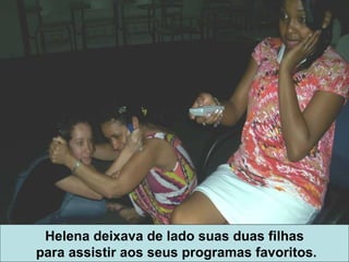 Helena deixava de lado suas duas filhas para assistir aos seus programas favoritos. 