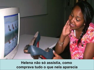 Helena não só assistia, como  comprava tudo o que nela aparecia 