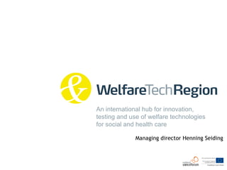 An international hub for innovation,
testing and use of welfare technologies
for social and health care

              Managing director Henning Seiding
 