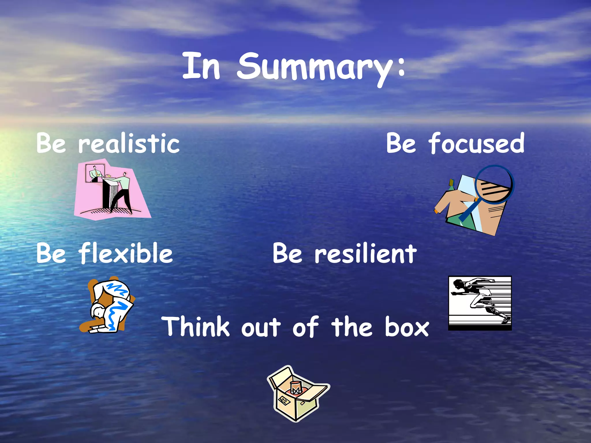 In Summary:

Be realistic                Be focused



Be flexible        Be resilient

          Think out of the box
 