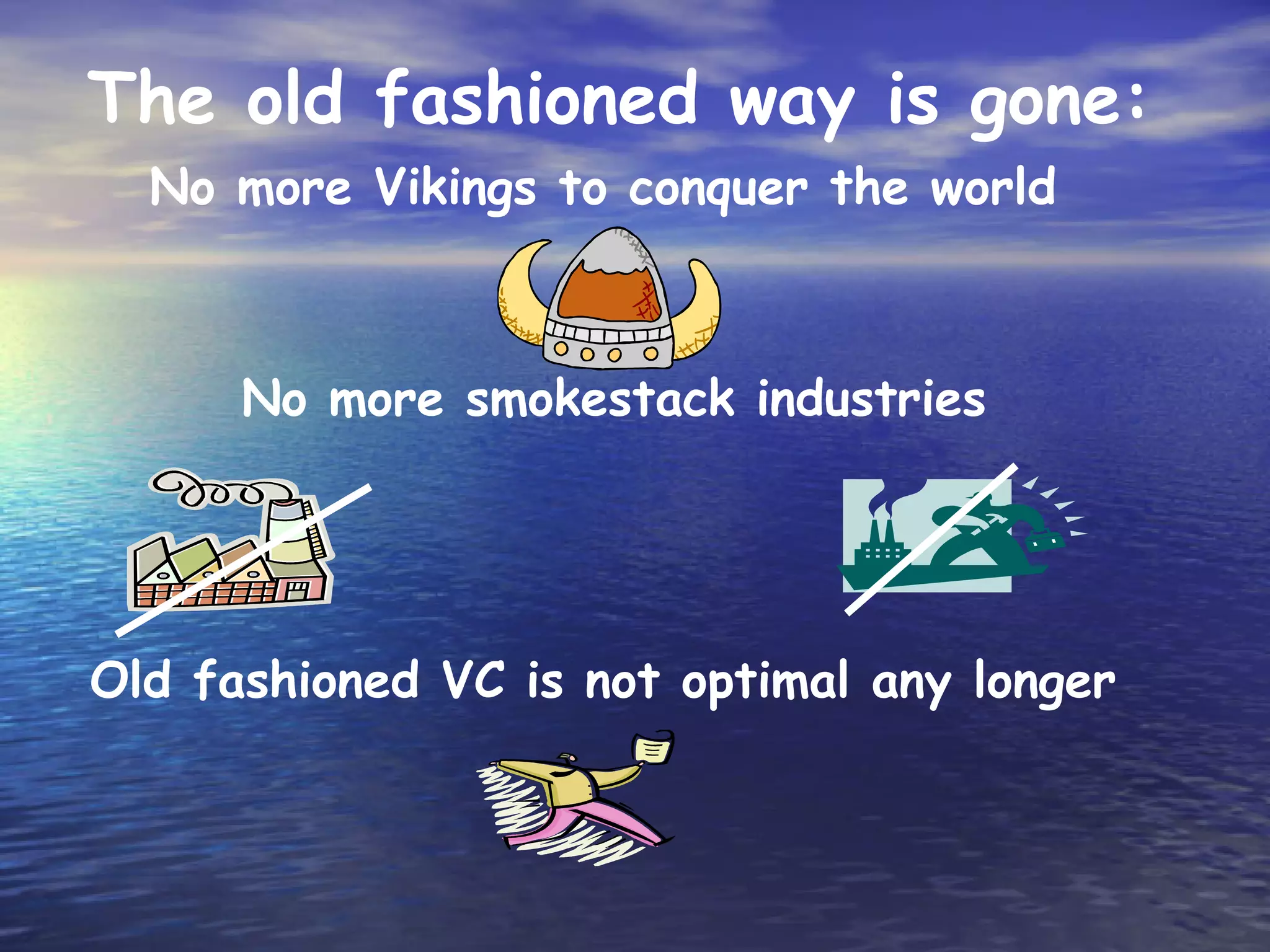 The old fashioned way is gone:
  No more Vikings to conquer the world



      No more smokestack industries




Old fashioned VC is not optimal any longer
 