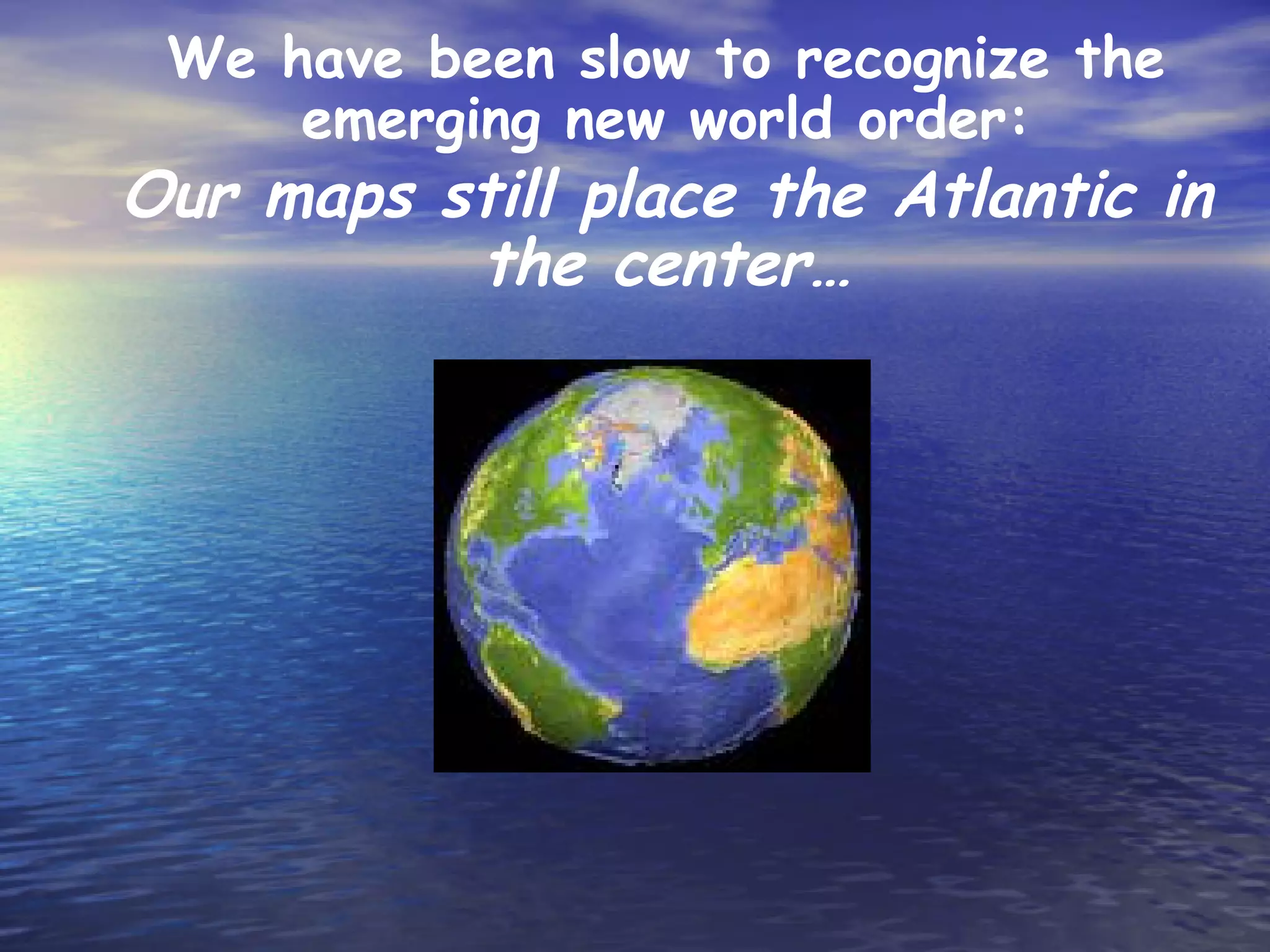 We have been slow to recognize the
     emerging new world order:
Our maps still place the Atlantic in
          the center…
 