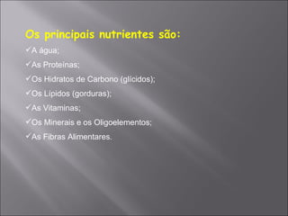 Os principais nutrientes são:
A água;
As Proteínas;
Os Hidratos de Carbono (glícidos);
Os Lípidos (gorduras);
As Vitaminas;
Os Minerais e os Oligoelementos;
As Fibras Alimentares.
 
