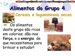 Alimentos do Grupo 4 Os alimentos deste grupo são ricos em calorias; dão-nos  força , e a  energia   de que necessitamos para brincar e estudar! Cereais e leguminosas secas   