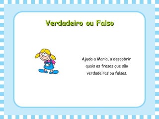 Verdadeiro ou FalsoVerdadeiro ou Falso
Ajuda a Maria, a descobrir
quais as frases que são
verdadeiras ou falsas.
 