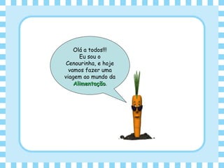 Olá a todos!!!
Eu sou o
Cenourinha, e hoje
vamos fazer uma
viagem ao mundo da
AlimentaçãoAlimentação.
 
