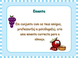 EmentaEmenta
Em conjunto com os teus amigos,Em conjunto com os teus amigos,
professor(a) e psicóloga(o), criaprofessor(a) e psicóloga(o), cria
uma ementa correcta para ouma ementa correcta para o
almoço.almoço.
 