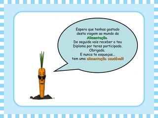 Espero que tenhas gostado
desta viagem ao mundo da
AlimentaçãoAlimentação.
De seguida vais receber o teu
Diploma por teres participado.
Obrigada.
E nunca te esqueças...
tem uma alimentação saudável!!alimentação saudável!!
 