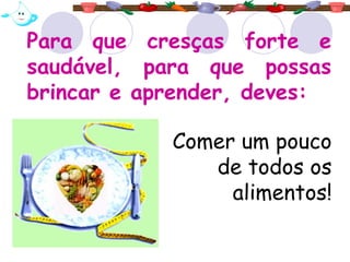 Para que cresças forte e
saudável, para que possas
brincar e aprender, deves:
Comer um pouco
de todos os
alimentos!
 