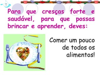 Para que cresças forte e
saudável, para que possas
brincar e aprender, deves:
Comer um pouco
de todos os
alimentos!
 