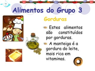 Alimentos do Grupo 3
Estes alimentos
são constituídos
por gorduras.
A manteiga é a
gordura do leite,
mais rica em
vitaminas.
Gorduras
 