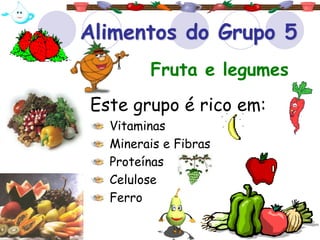 Alimentos do Grupo 5
Este grupo é rico em:
Vitaminas
Minerais e Fibras
Proteínas
Celulose
Ferro
Fruta e legumes
 