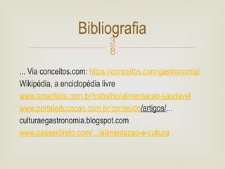 
... Via conceitos.com: https://conceitos.com/gastronomia/
Wikipédia, a enciclopédia livre
www.smartkids.com.br/trabalho/alimentacao-saudavel
www.portaleducacao.com.br/conteudo/artigos/...
culturaegastronomia.blogspot.com
www.passeidireto.com/.../alimentacao-e-cultura
Bibliografia
 