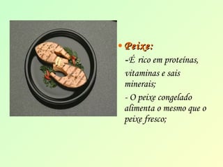 •PPeeiixxee:: 
-É rico em proteínas, 
vitaminas e sais 
minerais; 
- O peixe congelado 
alimenta o mesmo que o 
peixe fresco; 
 