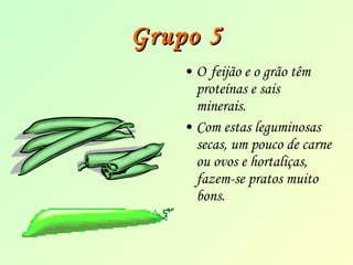GGrruuppoo 55 
• O feijão e o grão têm 
proteínas e sais 
minerais. 
• Com estas leguminosas 
secas, um pouco de carne 
ou ovos e hortaliças, 
fazem-se pratos muito 
bons. 
 