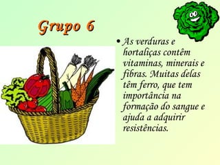 GGrruuppoo 66 
•As verduras e 
hortaliças contêm 
vitaminas, minerais e 
fibras. Muitas delas 
têm ferro, que tem 
importância na 
formação do sangue e 
ajuda a adquirir 
resistências. 
 