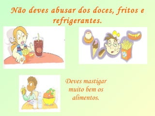 Não deves abusar dos doces, fritos e 
refrigerantes. 
Deves mastigar 
muito bem os 
alimentos. 
 