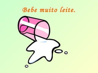 Bebe muito leite. 
 
