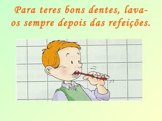 Para teres bons dentes, lava-os 
sempre depois das refeições. 
 