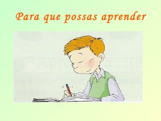 Para que possas aprender 
 