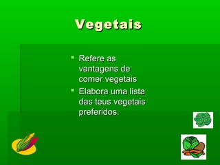 VegetaisVegetais
 Refere asRefere as
vantagens devantagens de
comer vegetaiscomer vegetais
 Elabora uma listaElabora uma lista
das teus vegetaisdas teus vegetais
preferidos.preferidos.
 
