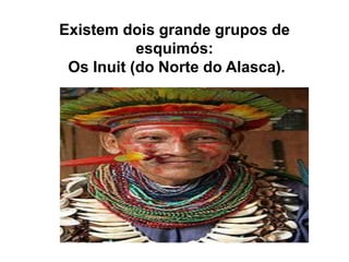 Existem dois grande grupos de esquimós: Os Inuit (do Norte do Alasca).