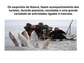 Os esquimós do Alasca, fazem acompanhamento dos turistas, durante passeios, escaladas e uma grande variadade de actividades ligadas à natureza.