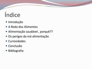 Índice
 Introdução
 A Roda dos Alimentos
 Alimentação saudável , porquê??
 Os perigos da má alimentação
 Curiosidades
 Conclusão
 Bibliografia
 