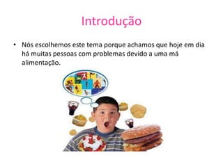 Introdução
• Nós escolhemos este tema porque achamos que hoje em dia
há muitas pessoas com problemas devido a uma má
alimentação.
 