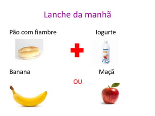 Lanche da manhã
Pão com fiambre Iogurte
Banana Maçã
OU
 
