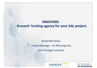 INNOVIRIS-
- Brussels’ funding agency for your AAL project.
Beata Bibrowska
Project Manager -EU RDI programs
Unit-Strategic research
 