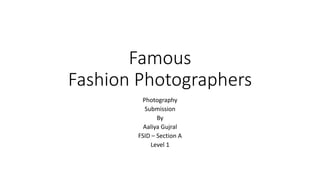 Famous
Fashion Photographers
Photography
Submission
By
Aaliya Gujral
FSID – Section A
Level 1
 