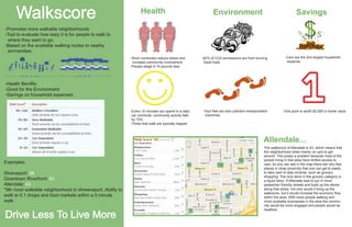 Walkscore

Health

Environment

Savings

-Promotes more walkable neighborhoods
-Tool to evaluate how easy it is for people to walk to
where they want to go.
-Based on the available walking routes to nearby
ammenities.
-Short commutes reduce stress and
increase community involvement
-People weigh 6-10 pounds less

-82% of CO2 emmissions are from burning
fossil fuels

-Cars are the 2nd largest household
expense

-Health Benifits
-Good for the Environment
-Savings on household expenses
-Every 10 minutes you spend in a daily
car commute, community activity falls
by 10%
-Those that walk are typically happier

-Your feet are zero pollution transportation
machines

-One point is worth $3,000 in home value

Allendale...
Examples:
Shreveport: 38
Downtown Riverfront: 83
Allendale: 43
*9th most walkable neighborhood in shreeveport. Ability to
walk to 0.1 shops and food markets within a 5 minute
walk.

Drive Less To Live More

The walkscore of Allendale is 43, which means that
the neighborhood relies mainly on cars to get
around. This poses a problem because most of the
people living in that area have limited access to
cars. As you can see in the map there are very few
places in close proximity that one can get to easily
to take care of daily errands, such as grocery
shopping. The only store in the grocery category is
a liquor store. If Allendale was to put in more
pedestrian friendly streets and build up the stores
along that street, not only would it bring up the
walkscore, but it would increase the economy flow
within the area. With more people walking and
more available businesses in the area the community would be more engaged and people would be
healthier.

 