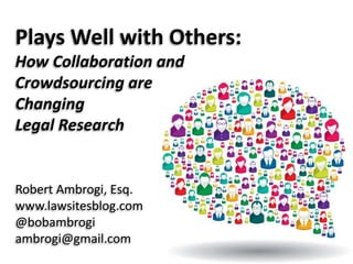 Plays Well with Others:
How Collaboration and
Crowdsourcing are
Changing
Legal Research
Robert Ambrogi, Esq.
www.lawsitesblog.com
@bobambrogi
ambrogi@gmail.com
 
