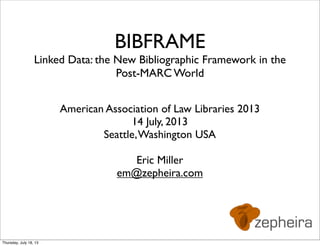 BIBFRAME
Linked Data: the New Bibliographic Framework in the
Post-MARC World
American Association of Law Libraries 2013
14 July, 2013
Seattle,Washington USA
Eric Miller
em@zepheira.com
Thursday, July 18, 13
 