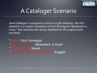 Jane Cataloger is assigned to work on a gift collection. Her first selection is a Latvian translation of Kurt Vonnegut's "Bluebeard: a novel." She searches the library database for the original work, and finds:*Author: Kurt Vonnegut *Title of the work: Bluebeard: a novel *Form of work: Novel *Original language of the work: English87/13/10AALL 2010 DenverA Cataloger Scenario