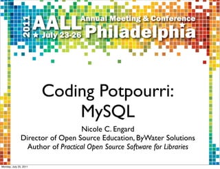Coding Potpourri:
                            MySQL
                                  Nicole C. Engard
               Director of Open Source Education, ByWater Solutions
                 Author of Practical Open Source Software for Libraries

Monday, July 25, 2011
 