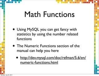 Math Functions
                    • Using MySQL you can get fancy with
                        statistics by using the number related
                        functions
                    • The Numeric Functions section of the
                        manual can help you here
                        • http://dev.mysql.com/doc/refman/5.6/en/
                          numeric-functions.html

Monday, July 25, 2011
 