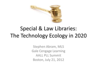 Special & Law Libraries:
The Technology Ecology in 2020
         Stephen Abram, MLS
        Gale Cengage Learning
           AALL PLL Summit
         Boston, July 21, 2012
 