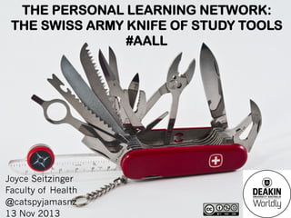 THE PERSONAL LEARNING NETWORK:
THE SWISS ARMY KNIFE OF STUDY TOOLS
#AALL

Joyce Seitzinger
Faculty of Health
@catspyjamasnz
13 Nov 2013

 