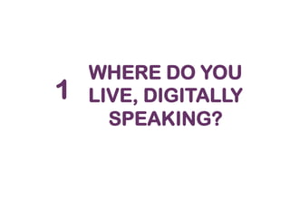 1

WHERE DO YOU
LIVE, DIGITALLY
SPEAKING?

 