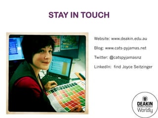 STAY IN TOUCH
Website: www.deakin.edu.au
Blog: www.cats-pyjamas.net
Twitter: @catspyjamasnz
LinkedIn: find Joyce Seitzinger

 
