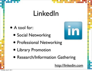 LinkedIn
                  • A tool for:
                   • Social Networking
                   • Professional Networking
                   • Library Promotion
                   • Research/Information Gathering
                                        http://linkedin.com
Thursday, July 21, 2011
 