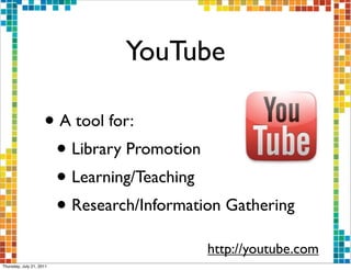 YouTube

                     • A tool for:
                      • Library Promotion
                      • Learning/Teaching
                      • Research/Information Gathering
                                          http://youtube.com
Thursday, July 21, 2011
 